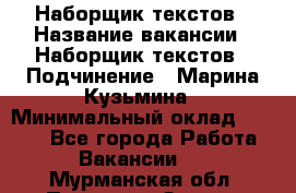 Наборщик текстов › Название вакансии ­ Наборщик текстов › Подчинение ­ Марина Кузьмина › Минимальный оклад ­ 1 500 - Все города Работа » Вакансии   . Мурманская обл.,Полярные Зори г.